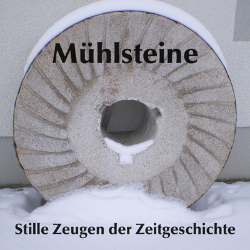 Mühlsteine - Stille Zeugen der Zeitgeschichte