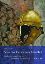 Vom Prunkstück zum Altmetall - Ein Depot spätrömischer Helmteile aus Koblenz - Miks, Christian
