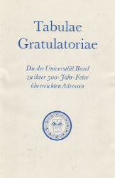 Tabulae gratulatoriae: Die der Universität Basel zu ihrer Fünfhundertjahrfeier überreichten Adressen