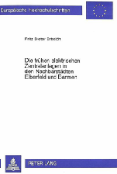 Die frühen elektrischen Zentralanlagen in den Nachbarstädten Elberfeld und Barmen - Erbslöh, Fritz Dieter