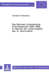 Das Wormser Lutherdenkmal Ernst Rietschels (1856-1868) im Rahmen der Lutherrezeption des 19. Jahrhunderts